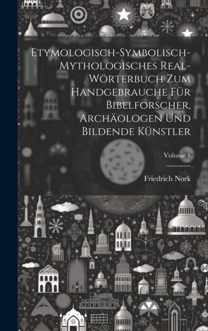 Etymologisch-symbolisch-mythologisches Real-Wörterbuch zum Handgebrauche für Bibelforscher, Archäologen und bildende Künstler; Volume 1 - Friedrich Nork