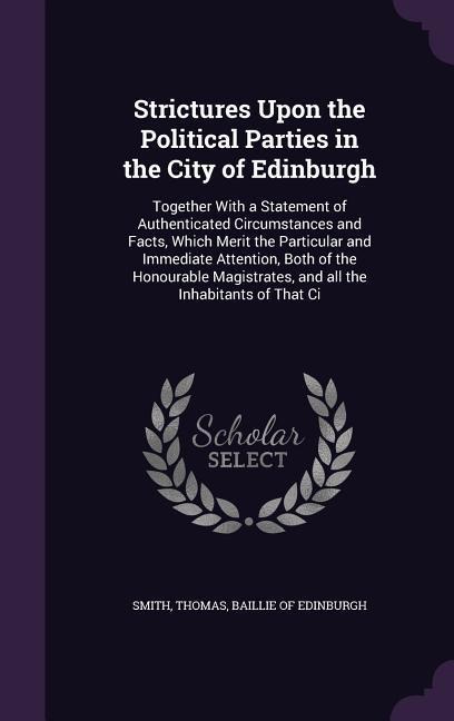 Strictures Upon the Political Parties in the City of Edinburgh: Together with a Statement of Authenticated Circumstances and Facts, Which Merit the Pa - 