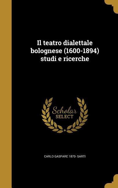 Il teatro dialettale bolognese (1600-1894) studi e ricerche - Carlo Gaspare Sarti