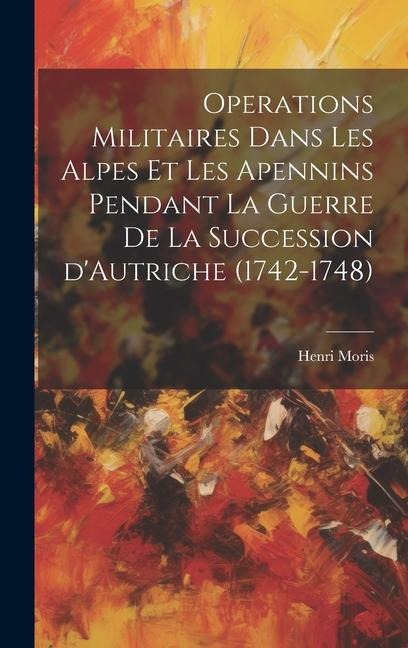 Operations militaires dans les Alpes et les Apennins pendant la guerre de la succession d'Autriche (1742-1748) - Henri Moris