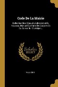 Cover-Bild zum Titel 'Code De La Mairie: Collection Des Manuels Administratifs. Nouveau Manuel Du Maire De L'adjoint Et Du Conseiller Municipal...' von 'Paul Cère'