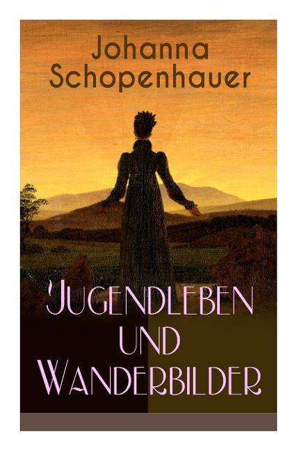 Johanna Schopenhauer: Jugendleben und Wanderbilder: Memoiren, Essays, Reiseerinnerungen und Briefe: Reise durch England und Schottland, Münc - Johanna Schopenhauer