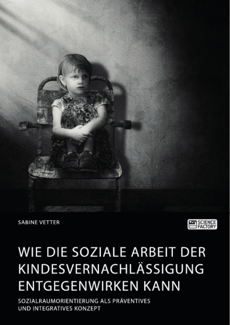 Wie die Soziale Arbeit der Kindesvernachlässigung entgegenwirken kann. Sozialraumorientierung als präventives und integratives Konzept - Sabine Vetter