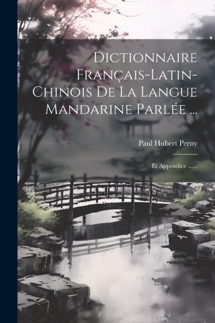 Dictionnaire Français-latin-chinois De La Langue Mandarine Parlée ...: Et Appendice ...... - Paul Hubert Perny