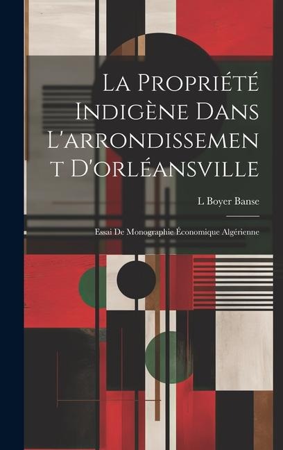 La Propriété Indigène Dans L'arrondissement D'orléansville: Essai De Monographie Économique Algérienne - L. Boyer Banse