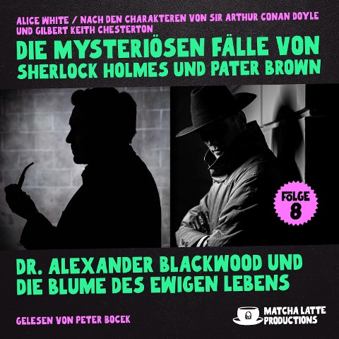 Dr. Alexander Blackwood und die Blume des ewigen Lebens (Die mysteriösen Fälle von Sherlock Holmes und Pater Brown, Folge 8) - Gilbert Keith Chesterton, Arthur Conan Doyle, Alice White