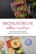 Brotaufstriche selber machen: Schnelle und abwechslungsreiche Rezepte für köstliche eigene Brotaufstriche - inkl. internationalen Klassikern, Fitnessaufstrichen, Kinderaufstrichen & Brotrezepten - Theresa Lindenberg