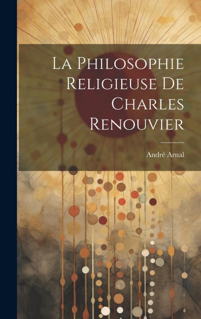 La Philosophie Religieuse De Charles Renouvier - André Arnal