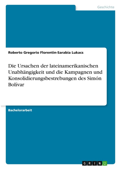 Die Ursachen der lateinamerikanischen Unabhängigkeit und die Kampagnen und Konsolidierungsbestrebungen des Simón Bolívar - Roberto Gregorio Florentin-Sarabia Lukacs