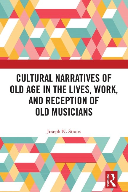 Cultural Narratives of Old Age in the Lives, Work, and Reception of Old Musicians - Joseph Straus