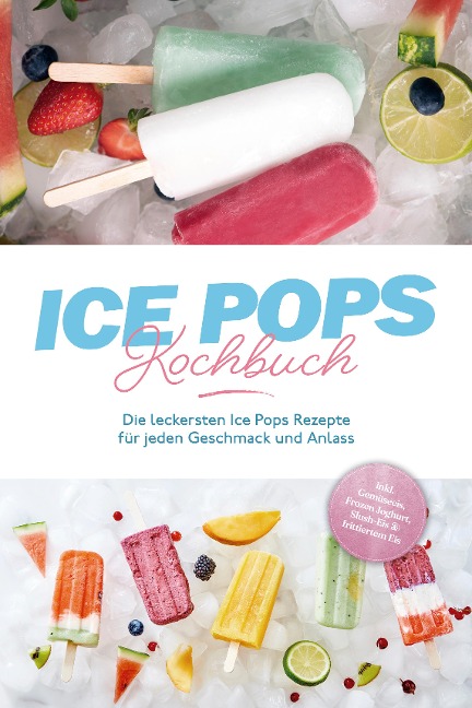 Ice Pops Rezeptbuch: Die leckersten Ice Pops Rezepte für jeden Geschmack und Anlass - inkl. Gemüseeis, Frozen Joghurt, Slush-Eis & frittiertem Eis - Maike Lamberts