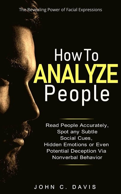 How to Analyze People: The Revealing Power of Facial Expression - Read People Accurately and Spot any Subtle Social Cues, Hidden Emotions or even Potential Deception via Nonverbal Behavior - John C. Davis