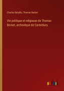 Cover-Bild zum Titel 'Vie politique et religieuse de Thomas Becket, archevêque de Canterbury' von 'Charles Bataille, Thomas Becket'