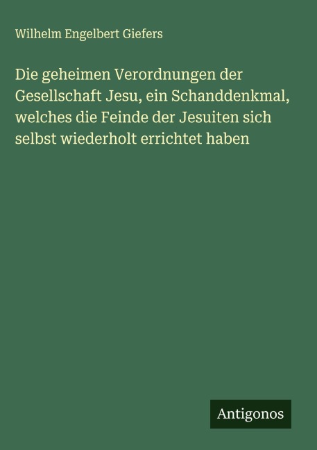 Die geheimen Verordnungen der Gesellschaft Jesu, ein Schanddenkmal, welches die Feinde der Jesuiten sich selbst wiederholt errichtet haben - Wilhelm Engelbert Giefers