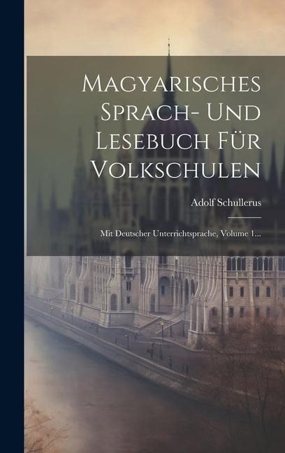 Magyarisches Sprach- Und Lesebuch Für Volkschulen: Mit Deutscher Unterrichtsprache, Volume 1... - Adolf Schullerus