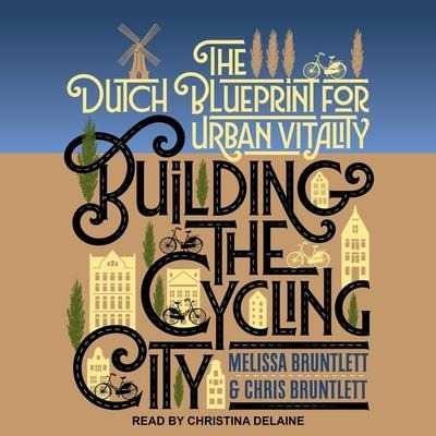 Building the Cycling City Lib/E: The Dutch Blueprint for Urban Vitality - Chris Bruntlett, Melissa Bruntlett