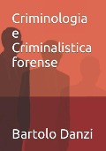 Criminologia e Criminalistica forense: Profili crimine, scena del crimine, archeologia forense, psicologia criminale, balistica - Bartolo Danzi