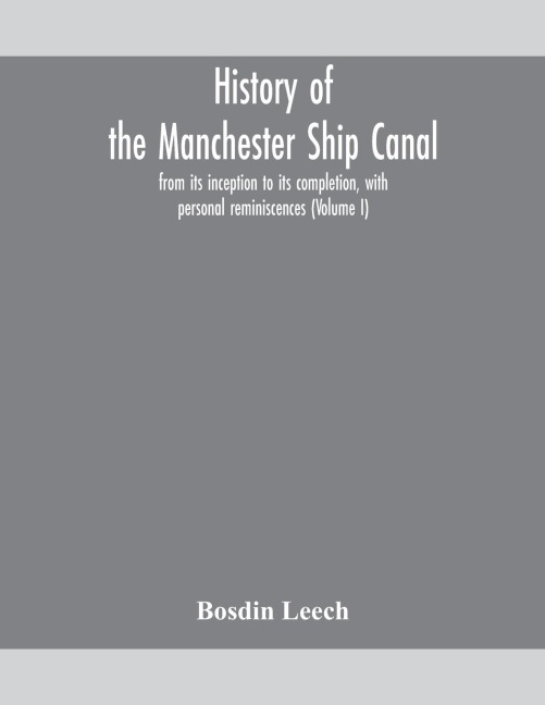 History of the Manchester Ship Canal, from its inception to its completion, with personal reminiscences (Volume I) - Bosdin Leech