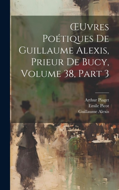OEuvres Poétiques De Guillaume Alexis, Prieur De Bucy, Volume 38, part 3 - Guillaume Alexis, Emile Picot, Arthur Piaget