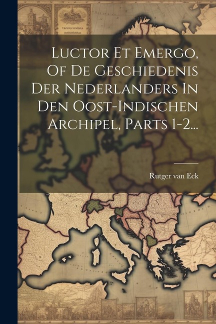Luctor Et Emergo, Of De Geschiedenis Der Nederlanders In Den Oost-indischen Archipel, Parts 1-2... - Rutger van Eck