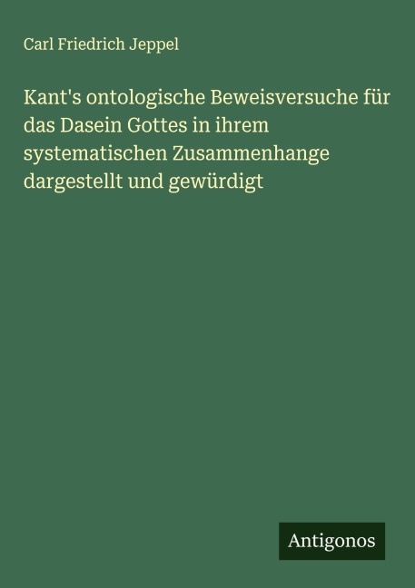 Kant's ontologische Beweisversuche für das Dasein Gottes in ihrem systematischen Zusammenhange dargestellt und gewürdigt - Carl Friedrich Jeppel