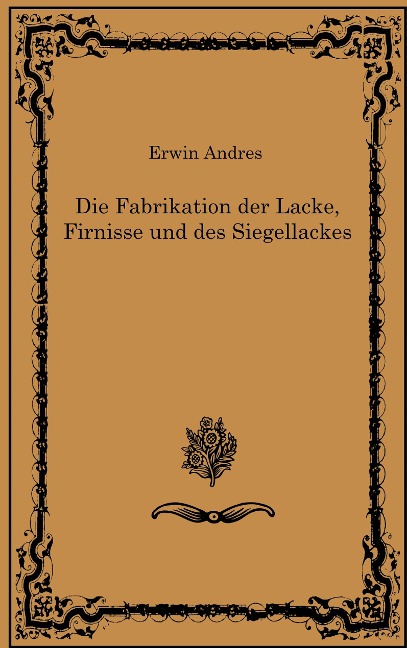 Die Fabrikation der Lacke, Firnisse und des Siegellackes - Erwin Andres