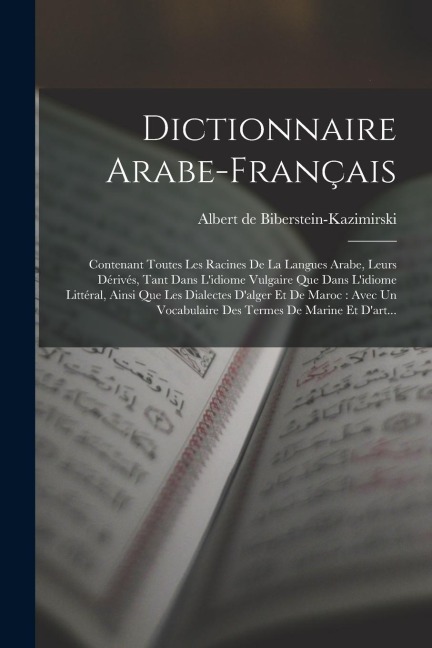 Dictionnaire Arabe-français: Contenant Toutes Les Racines De La Langues Arabe, Leurs Dérivés, Tant Dans L'idiome Vulgaire Que Dans L'idiome Littéra - Albert De Biberstein-Kazimirski