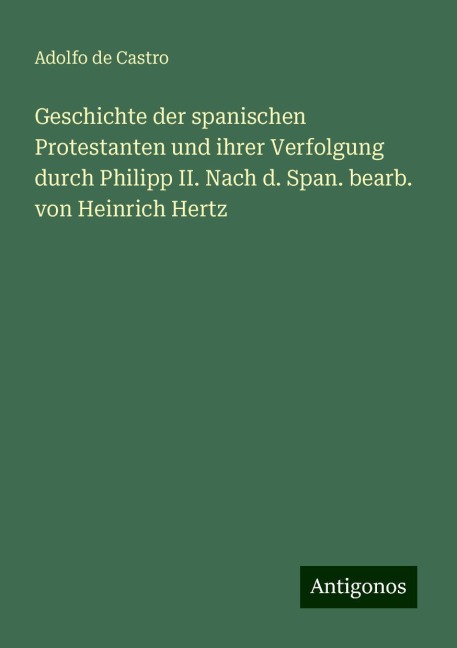Geschichte der spanischen Protestanten und ihrer Verfolgung durch Philipp II. Nach d. Span. bearb. von Heinrich Hertz - Adolfo De Castro