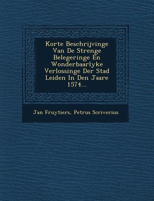 Korte Beschrijvinge Van de Strenge Belegeringe En Wonderbaarlyke Verlossinge Der Stad Leiden in Den Jaare 1574... - Jan Fruytiers, Petrus Scriverius