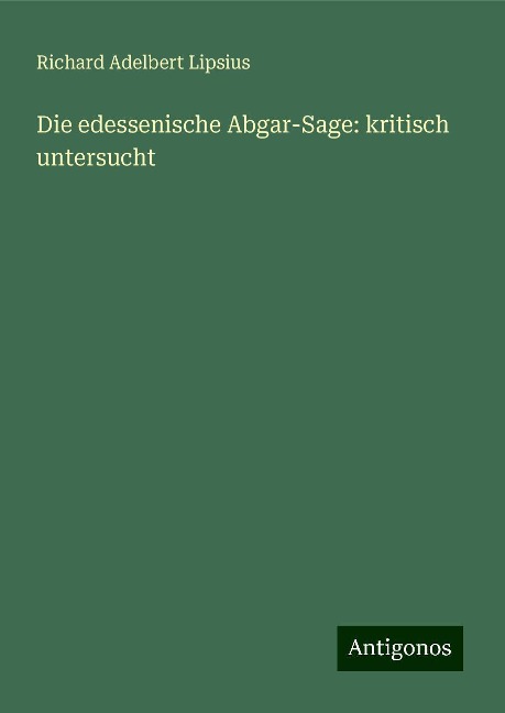 Die edessenische Abgar-Sage: kritisch untersucht - Richard Adelbert Lipsius