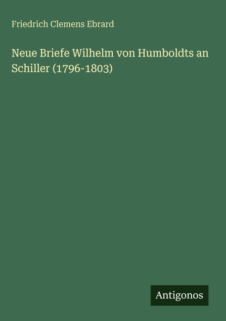 Neue Briefe Wilhelm von Humboldts an Schiller (1796-1803) - Friedrich Clemens Ebrard