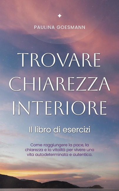 Trovare chiarezza interiore: Il libro di esercizi: Come raggiungere la pace, la chiarezza e la vitalità per vivere una vita autodeterminata e autentica. - Paulina Goesmann