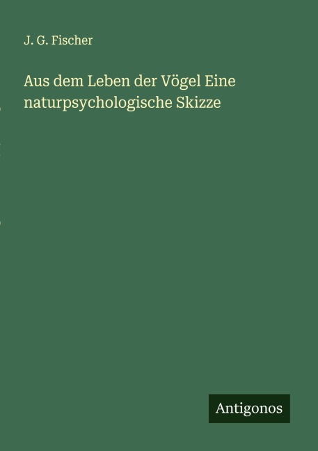 Aus dem Leben der Vögel Eine naturpsychologische Skizze - J. G. Fischer