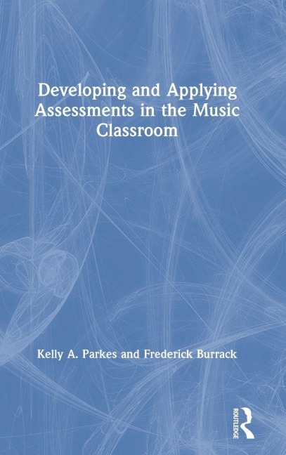 Developing and Applying Assessments in the Music Classroom - Kelly A. Parkes, Frederick Burrack