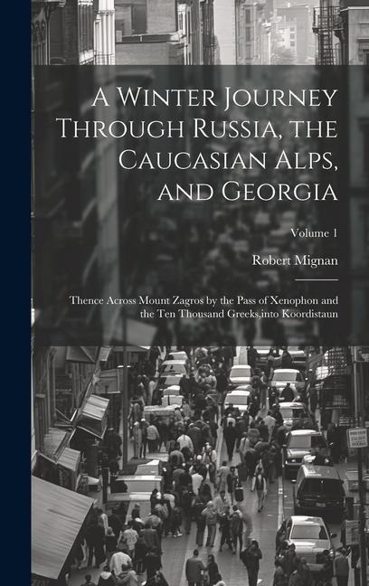 A Winter Journey Through Russia, the Caucasian Alps, and Georgia: Thence Across Mount Zagros by the Pass of Xenophon and the Ten Thousand Greeks, into - Robert Mignan