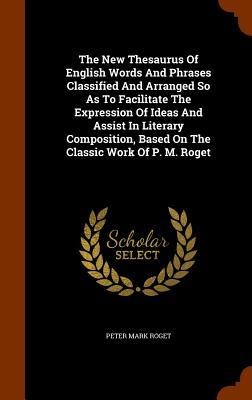 The New Thesaurus Of English Words And Phrases Classified And Arranged So As To Facilitate The Expression Of Ideas And Assist In Literary Composition, Based On The Classic Work Of P. M. Roget - Peter Mark Roget