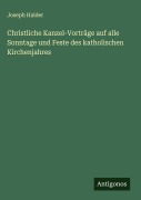 Cover-Bild zum Titel 'Christliche Kanzel-Vorträge auf alle Sonntage und Feste des katholischen Kirchenjahres' von 'Joseph Halder'