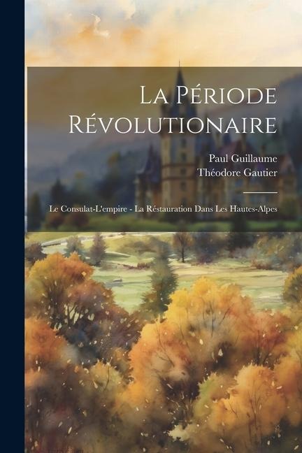 La Période Révolutionaire: Le Consulat-L'empire - La Réstauration Dans Les Hautes-Alpes - Paul Guillaume, Théodore Gautier