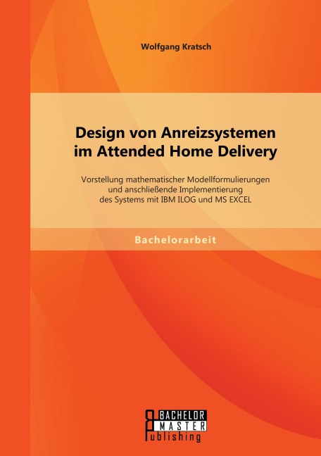 Design von Anreizsystemen im Attended Home Delivery: Vorstellung mathematischer Modellformulierungen und anschließende Implementierung des Systems mit IBM ILOG und MS EXCEL - Wolfgang Kratsch