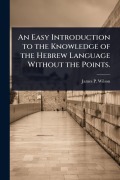 Cover-Bild zum Titel 'An Easy Introduction to the Knowledge of the Hebrew Language Without the Points.' von 'James P Wilson'
