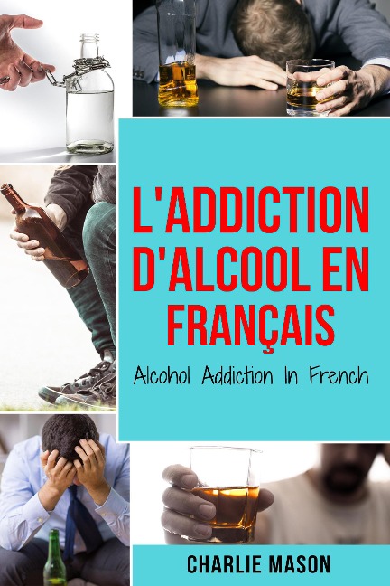 L'Addiction d'alcool En Français/ Alcohol Addiction In French: Comment arrêter de boire et se remettre de la dépendance à l'alcool (French Edition) - Charlie Mason