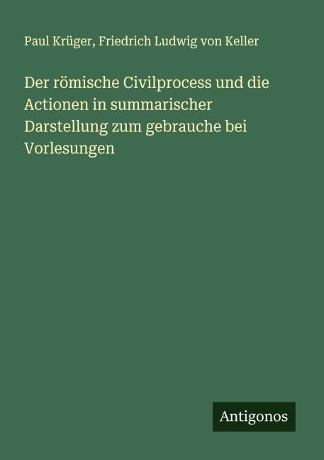 Der römische Civilprocess und die Actionen in summarischer Darstellung zum gebrauche bei Vorlesungen - Paul Krüger, Friedrich Ludwig Von Keller