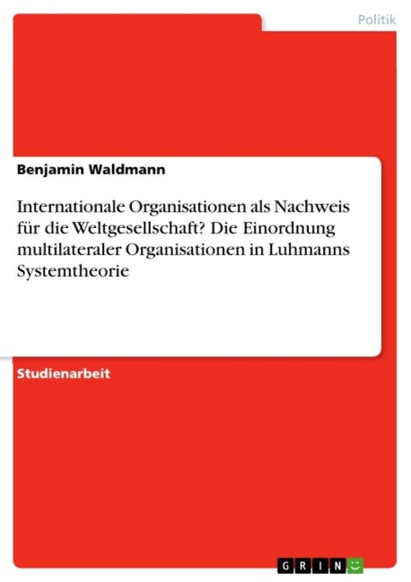 Internationale Organisationen als Nachweis für die Weltgesellschaft? Die Einordnung multilateraler Organisationen in Luhmanns Systemtheorie - Benjamin Waldmann