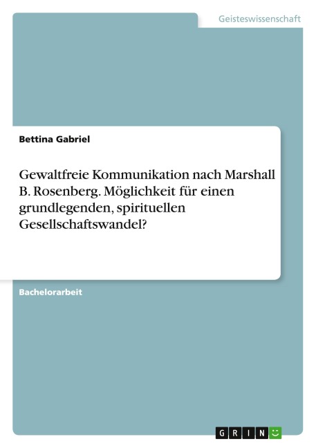 Gewaltfreie Kommunikation nach Marshall B. Rosenberg. Möglichkeit für einen grundlegenden, spirituellen Gesellschaftswandel? - Bettina Gabriel