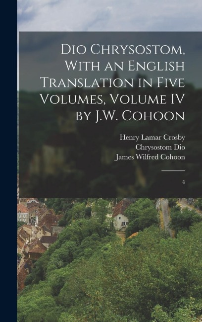 Dio Chrysostom, With an English translation in Five Volumes, Volume IV by J.W. Cohoon: 4 - Henry Lamar Crosby, James Wilfred Cohoon, Chrysostom Dio