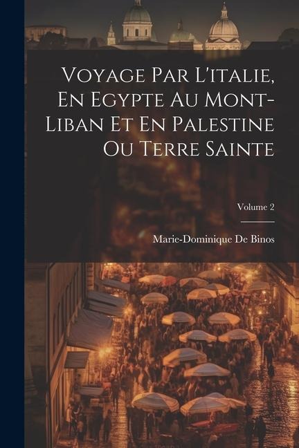 Voyage Par L'italie, En Egypte Au Mont-Liban Et En Palestine Ou Terre Sainte; Volume 2 - Marie-Dominique De Binos