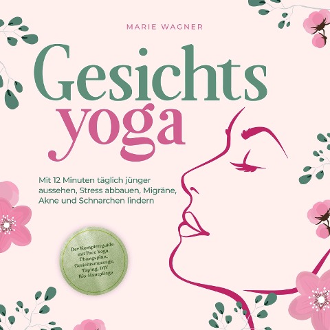 Gesichtsyoga: Mit 12 Minuten täglich jünger aussehen, Stress abbauen, Migräne, Akne und Schnarchen lindern - Der Komplettguide mit Face Yoga Übungsplan, Gesichtsmassage, Taping, DIY Bio-Hautpflege - Marie Wagner