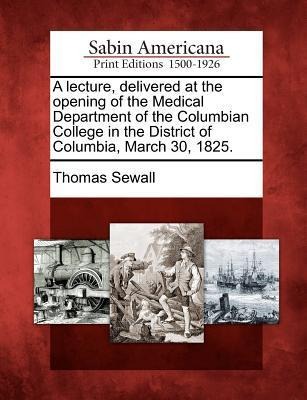 A Lecture, Delivered at the Opening of the Medical Department of the Columbian College in the District of Columbia, March 30, 1825. - Thomas Sewall