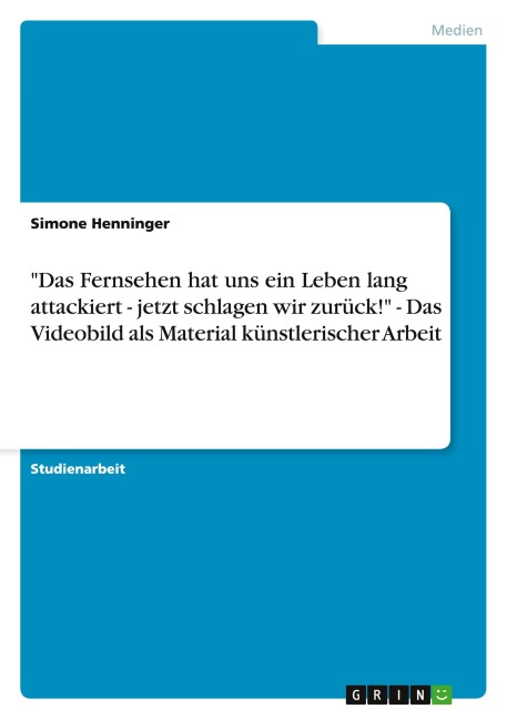 "Das Fernsehen hat uns ein Leben lang  attackiert - jetzt schlagen wir zurück!" - Das Videobild als Material künstlerischer Arbeit - Simone Henninger