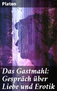 Das Gastmahl: Gespräch über Liebe und Erotik - Platon